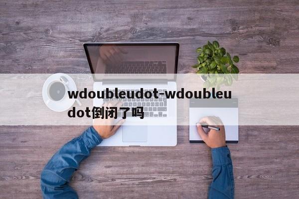 wdoubleudot-wdoubleudot倒闭了吗
