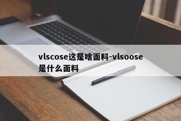 vlscose这是啥面料-vlsoose是什么面料