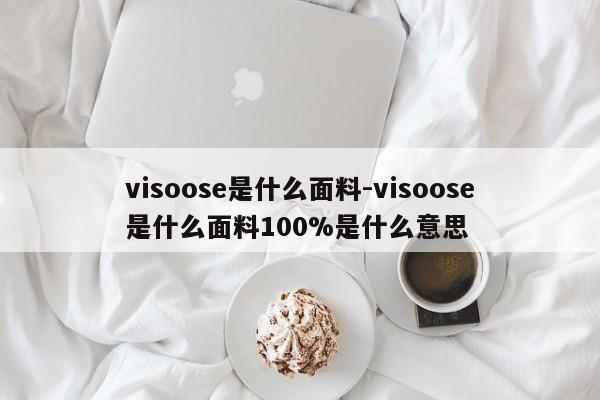 visoose是什么面料-visoose是什么面料100%是什么意思