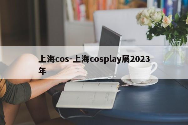 上海cos-上海cosplay展2023年