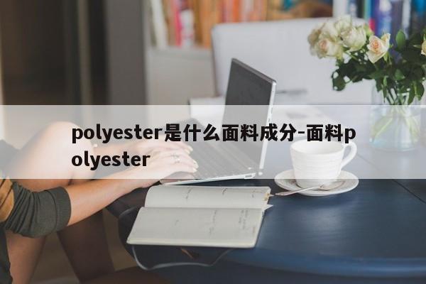 polyester是什么面料成分-面料polyester