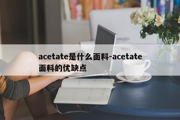 acetate是什么面料-acetate面料的优缺点