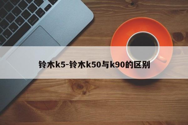 铃木k5-铃木k50与k90的区别