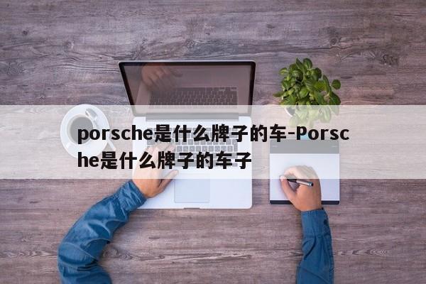porsche是什么牌子的车-Porsche是什么牌子的车子