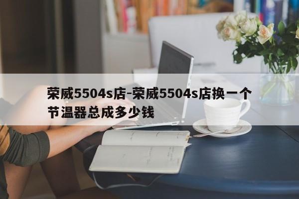 荣威5504s店-荣威5504s店换一个节温器总成多少钱
